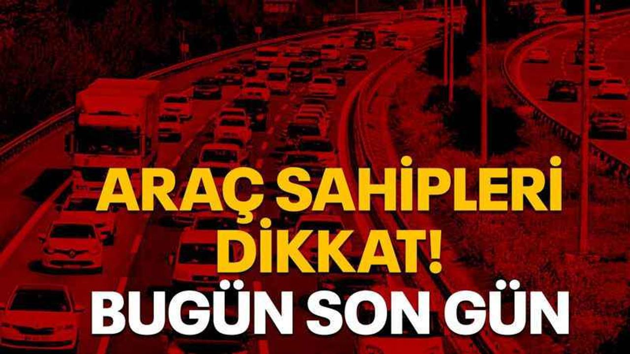 Araç sahipleri dikkat! Bugün son gün